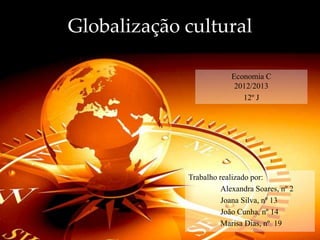 Globalização cultural
Trabalho realizado por:
Alexandra Soares, nº 2
Joana Silva, nº 13
João Cunha, nº 14
Marisa Dias, nº 19
Economia C
2012/2013
12º J
 