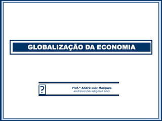 GLOBALIZAÇÃO DA ECONOMIA
 Prof.º André Luiz Marques
andreluizmarx@gmail.com
 