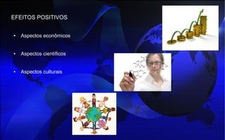 EFEITOS POSITIVOS
● Aspectos econômicos
● Aspectos científicos
● Aspectos culturais
 