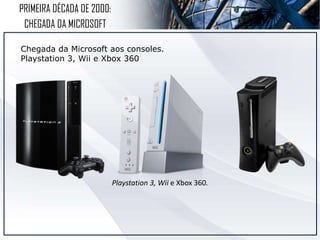 PRIMEIRA DÉCADA DE 2000:
CHEGADA DA MICROSOFT
Chegada da Microsoft aos consoles.
Playstation 3, Wii e Xbox 360
Playstation 3, Wii e Xbox 360.
 
