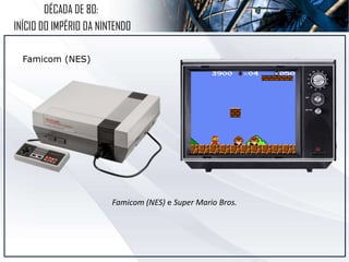 DÉCADA DE 80:
INÍCIO DO IMPÉRIO DA NINTENDO
Famicom (NES)
Famicom (NES) e Super Mario Bros.
 