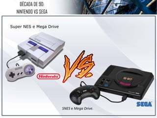 DÉCADA DE 90:
NINTENDO VS SEGA
Super NES e Mega Drive
SNES e Mega Drive.
 