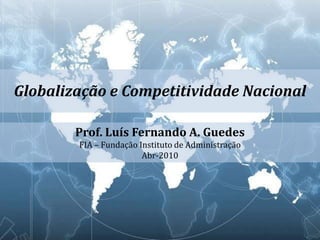 Globalização e Competitividade Nacional

        Prof. Luís Fernando A. Guedes
        FIA – Fundação Instituto de Administração
                        Abr-2010
 
