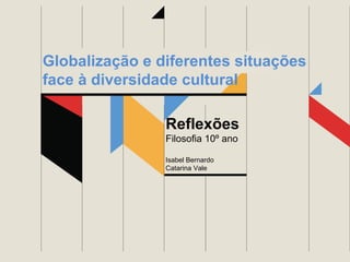 Globalização e diferentes situações
face à diversidade cultural
Reflexões
Filosofia 10º ano
Isabel Bernardo
Catarina Vale

 