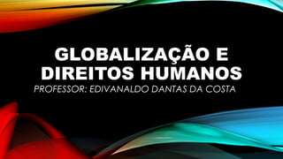 GLOBALIZAÇÃO E
DIREITOS HUMANOS
PROFESSOR: EDIVANALDO DANTAS DA COSTA
 
