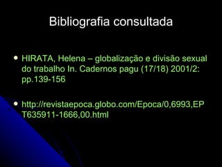 Bibliografia consultada HIRATA, Helena – globalização e divisão sexual do trabalho In. Cadernos pagu (17/18) 2001/2: pp.139-156 http://revistaepoca.globo.com/Epoca/0,6993,EPT635911-1666,00.html 