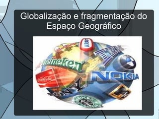 Globalização e fragmentação do
Espaço Geográfico
 