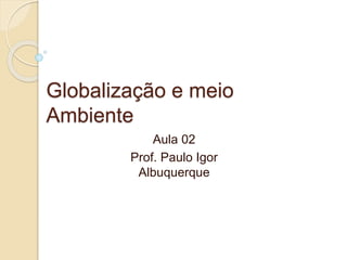 Globalização e meio
Ambiente
Aula 02
Prof. Paulo Igor
Albuquerque
 
