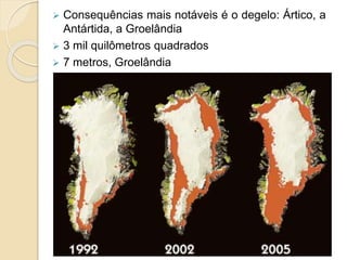  Consequências mais notáveis é o degelo: Ártico, a
Antártida, a Groelândia
 3 mil quilômetros quadrados
 7 metros, Groelândia
 