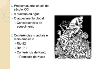  Problemas ambientais do
século XXI
 A questão da água
 O aquecimento global
Consequências do
aquecimento
 Conferências mundiais e
meio ambiente.
Rio-92
Rio +10
Conferência de Kyoto
Protocolo de Kyoto
 