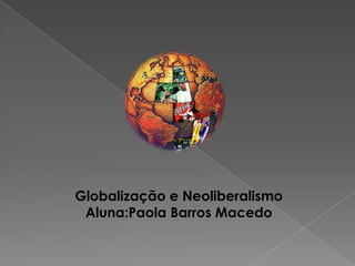 Globalização e Neoliberalismo
Aluna:Paola Barros Macedo
 
