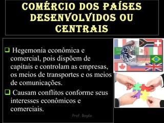 Comércio dos países desenvolvidos ou centrais Hegemonia econômica e comercial, pois dispõem de capitais e controlam as empresas, os meios de transportes e os meios de comunicações. Causam conflitos conforme seus interesses econômicos e comerciais.   