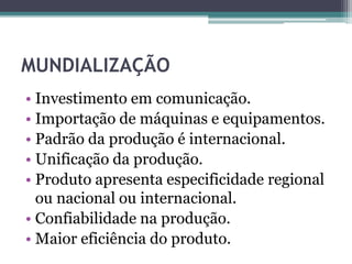 MUNDIALIZAÇÃO
• Investimento em comunicação.
• Importação de máquinas e equipamentos.
• Padrão da produção é internacional.
• Unificação da produção.
• Produto apresenta especificidade regional
ou nacional ou internacional.
• Confiabilidade na produção.
• Maior eficiência do produto.
 