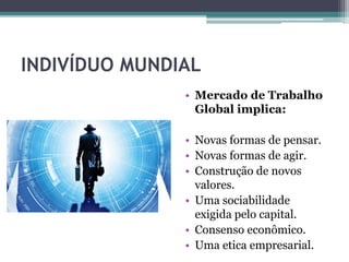 INDIVÍDUO MUNDIAL
• Mercado de Trabalho
Global implica:
• Novas formas de pensar.
• Novas formas de agir.
• Construção de novos
valores.
• Uma sociabilidade
exigida pelo capital.
• Consenso econômico.
• Uma etica empresarial.
 