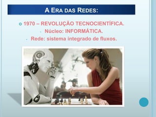 A ERA DAS REDES:


1970 – REVOLUÇÃO TECNOCIENTÍFICA.
- Núcleo: INFORMÁTICA.
- Rede: sistema integrado de fluxos.

 