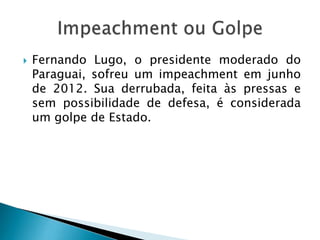  Fernando Lugo, o presidente moderado do
Paraguai, sofreu um impeachment em junho
de 2012. Sua derrubada, feita às pressas e
sem possibilidade de defesa, é considerada
um golpe de Estado.
 