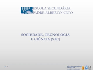 1
ESCOLA SECUNDÁRIA
PADRE ALBERTO NETO
SOCIEDADE, TECNOLOGIA
E CIÊNCIA (STC)
EDUCAÇÃO E FORMAÇÃO
DE ADULTOS
ANO LETIVO: 2013/2014
 