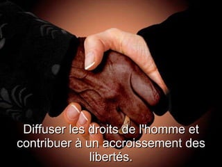 Diffuser les droits de l'homme et contribuer à un accroissement des libertés. 