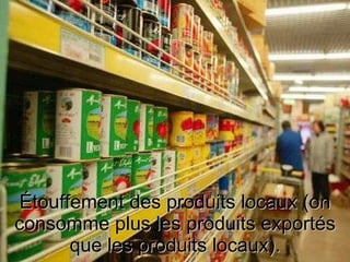 Étouffement des produits locaux (on consomme plus les produits exportés que les produits locaux). 