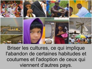 Briser les cultures, ce qui implique l'abandon de certaines habitudes et coutumes et l'adoption de ceux qui viennent d'autres pays. 