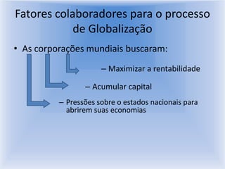 Fatores colaboradores para o processo de GlobalizaçãoAs corporações mundiais buscaram:Maximizar a rentabilidadeAcumular capitalPressões sobre o estados nacionais para abrirem suas economias