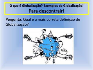 O que é Globalização? Exemplos de Globalização!Para descontrair!Pergunta: Qual é a mais correta definição de Globalização? 