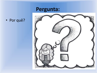 Pergunta: Por quê? 