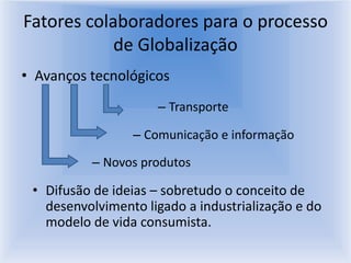 Fatores colaboradores para o processo de GlobalizaçãoAvanços tecnológicosTransporteComunicação e informaçãoNovos produtosDifusão de ideias – sobretudo o conceito de desenvolvimento ligado a industrialização e do modelo de vida consumista.