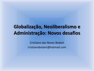 Globalização, Neoliberalismo e Administração: Novos desafios Cristiano das Neves Bodart cristianobodart@hotmail.com 