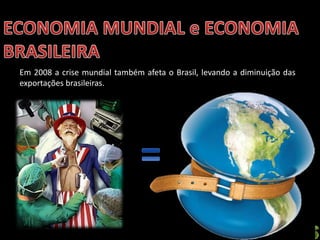 Apresentação elaborada pela Professora FERNANDA BRUM LOPES - Geografia
Em 2008 a crise mundial também afeta o Brasil, levando a diminuição das
exportações brasileiras.
 
