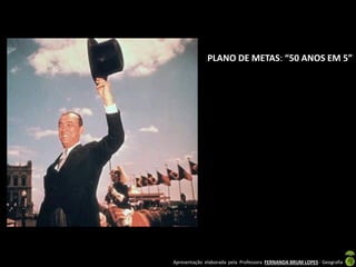 Apresentação elaborada pela Professora FERNANDA BRUM LOPES - Geografia
PLANO DE METAS: “50 ANOS EM 5”
 