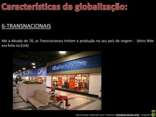 Apresentação elaborada pela Professora FERNANDA BRUM LOPES - Geografia
6-TRANSNACIONAIS
Até a década de 70, as Transnacionais tinham a produção no seu país de origem - (tênis Nike
era feito no EUA)
 