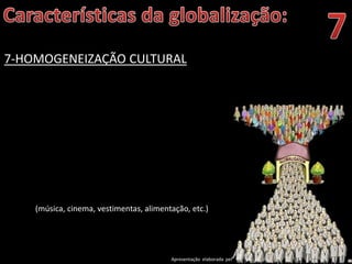 Apresentação elaborada pela Professora FERNANDA BRUM LOPES - Geografia
7-HOMOGENEIZAÇÃO CULTURAL
(música, cinema, vestimentas, alimentação, etc.)
 