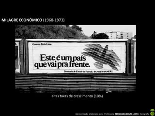 Apresentação elaborada pela Professora FERNANDA BRUM LOPES - Geografia
MILAGRE ECONÔMICO (1968-1973)
altas taxas de crescimento (10%)
 