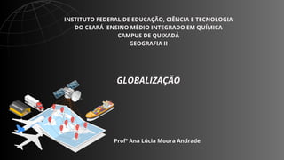 Profª Ana Lúcia Moura Andrade
GLOBALIZAÇÃO
INSTITUTO FEDERAL DE EDUCAÇÃO, CIÊNCIA E TECNOLOGIA
DO CEARÁ ENSINO MÉDIO INTEGRADO EM QUÍMICA
CAMPUS DE QUIXADÁ
GEOGRAFIA II
 