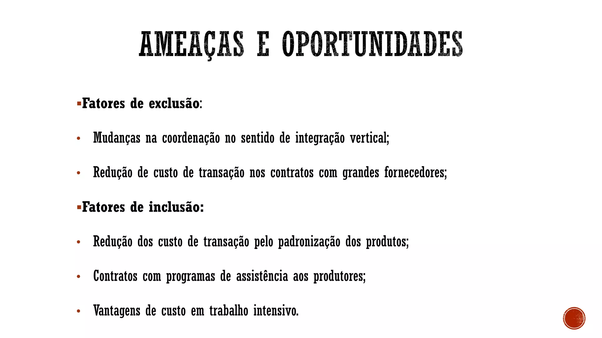 ▪Fatores de exclusão:
• Mudanças na coordenação no sentido de integração vertical;
• Redução de custo de transação nos contratos com grandes fornecedores;
▪Fatores de inclusão:
• Redução dos custo de transação pelo padronização dos produtos;
• Contratos com programas de assistência aos produtores;
• Vantagens de custo em trabalho intensivo.