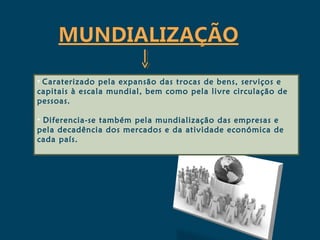 • Caraterizado pela expansão das trocas de bens, serviços e
capitais à escala mundial, bem como pela livre circulação de
pessoas.

• Diferencia-se também pela mundialização das empresas e
pela decadência dos mercados e da atividade económica de
cada país.
 