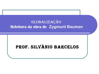 GLOBALIZAÇÃO
Releitura da obra de Zygmunt Bauman




  PrOf. SILvânIO BArceLOS
 