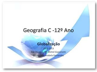 Geografia C -12º Ano

         Globalização
                2012-2013
   Esc. Básica 2,3/S Michel Giacometti
     Professora: Anabela Fernandes
 