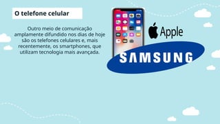 Outro meio de comunicação
amplamente difundido nos dias de hoje
são os telefones celulares e, mais
recentemente, os smartphones, que
utilizam tecnologia mais avançada.
O telefone celular
 
