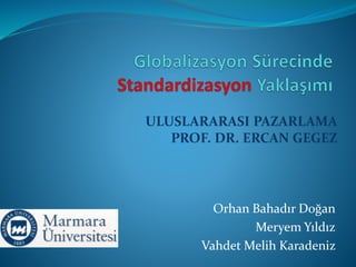 Globalizasyon Sürecinde Standardizasyon Yaklaşımı ULUSLARARASI PAZARLAMA PROF. DR. ERCAN GEGEZ Orhan Bahadır Doğan Meryem Yıldız Vahdet Melih Karadeniz 