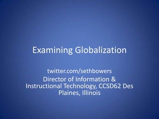 Examining Globalization twitter.com/sethbowers Director of Information & Instructional Technology, CCSD62 Des Plaines, Illinois 