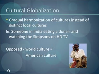 Cultural Globalization Gradual harmonization of cultures instead of distinct local cultures Ie. Someone in India eating a donair and watching the Simpsons on HD TV Opposed - world culture =  American culture 