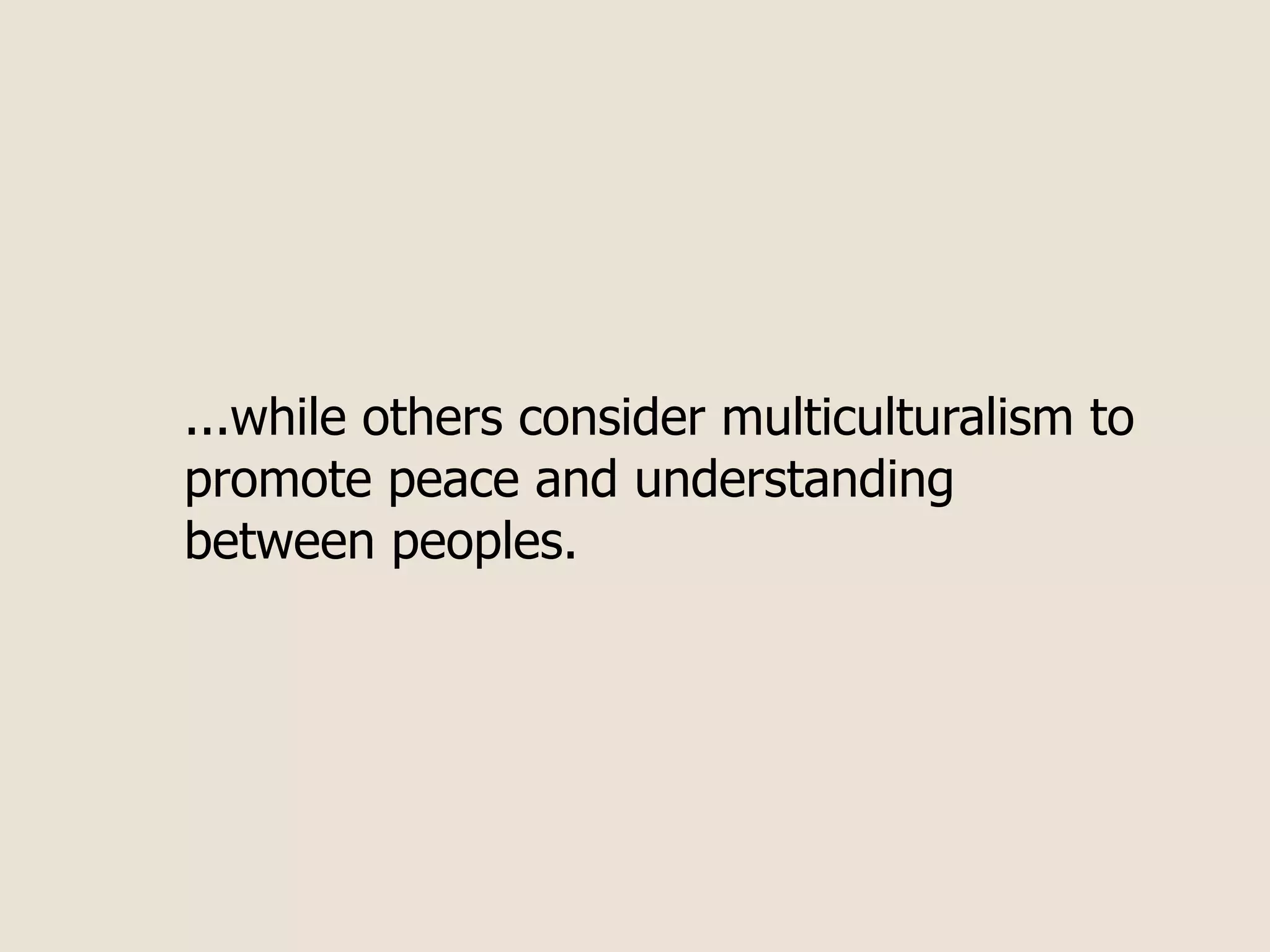 ...while others consider multiculturalism to
promote peace and understanding
between peoples.
 