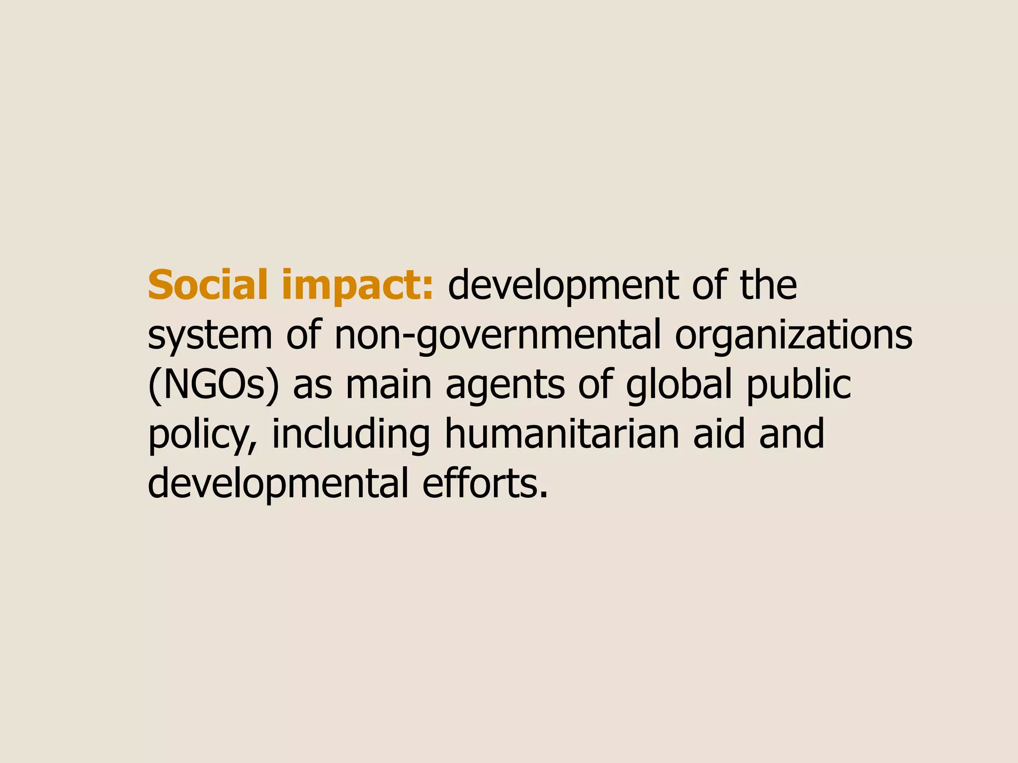 Social impact: development of the
system of non-governmental organizations
(NGOs) as main agents of global public
policy, including humanitarian aid and
developmental efforts.
 
