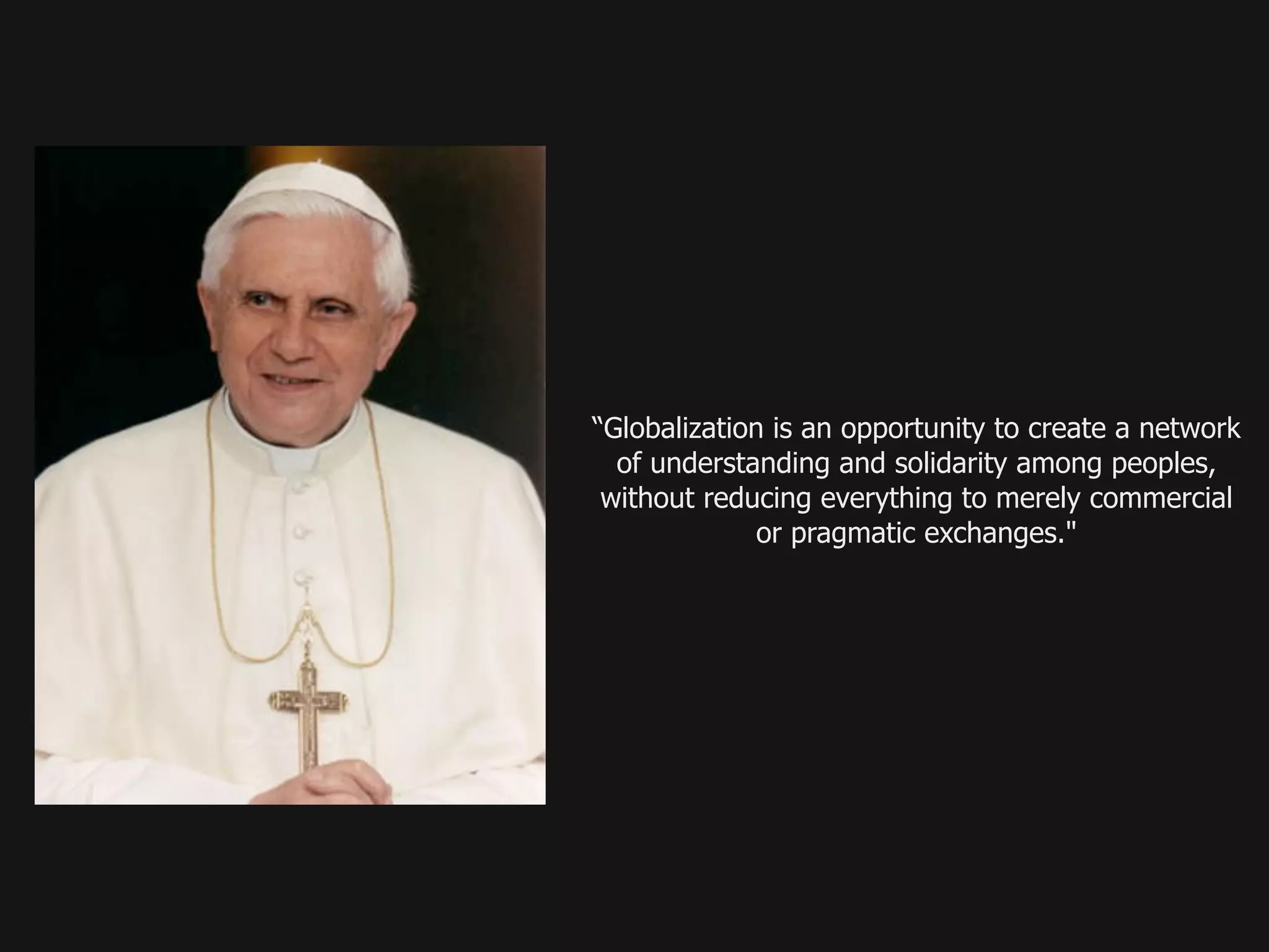 “Globalization is an opportunity to create a network
  of understanding and solidarity among peoples,
 without reducing everything to merely commercial
              or pragmatic exchanges."
 