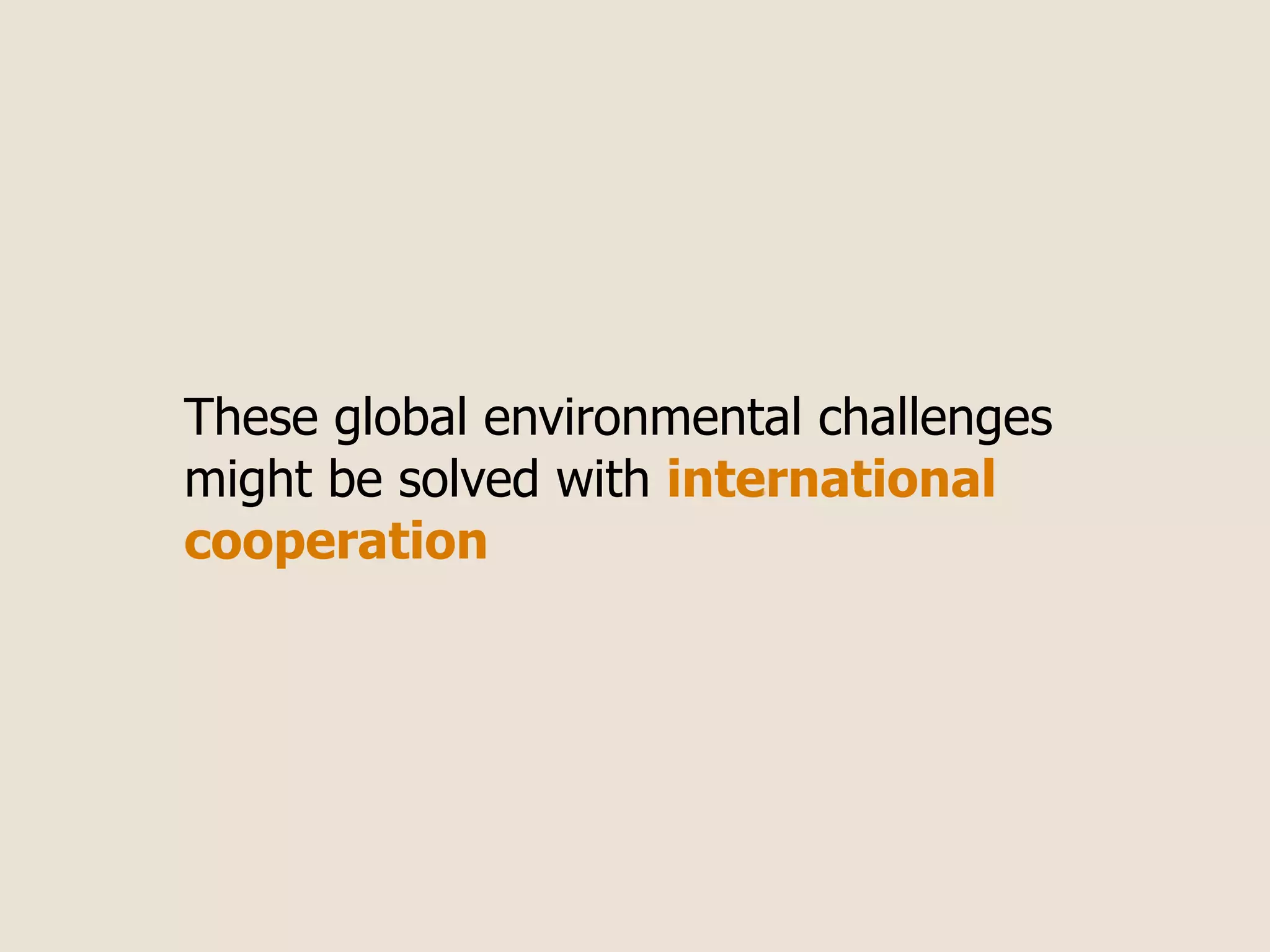 These global environmental challenges
might be solved with international
cooperation
 