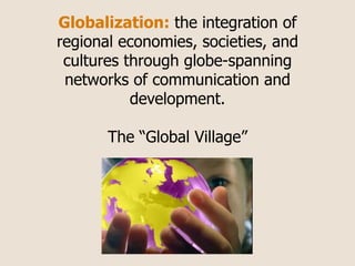 Globalization: the integration of
regional economies, societies, and
 cultures through globe-spanning
 networks of communication and
           development.

       The “Global Village”
 