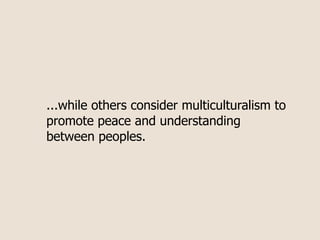 ...while others consider multiculturalism to
promote peace and understanding
between peoples.
 