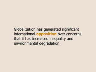 Globalization has generated significant
international opposition over concerns
that it has increased inequality and
environmental degradation.
 